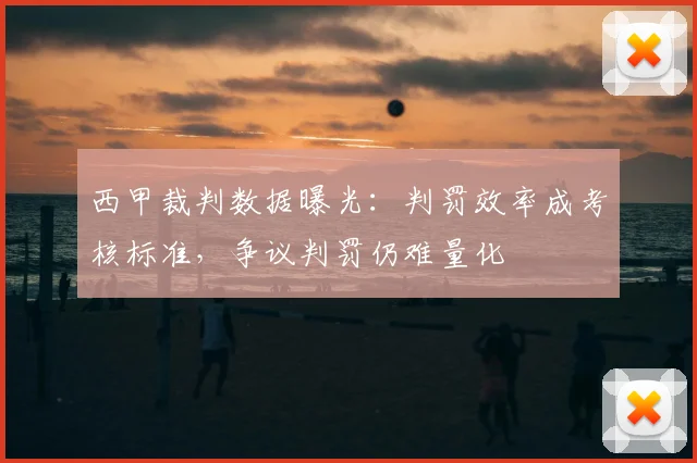 西甲裁判数据曝光：判罚效率成考核标准，争议判罚仍难量化