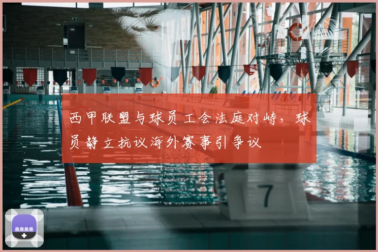 西甲联盟与球员工会法庭对峙，球员静立抗议海外赛事引争议