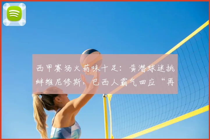 西甲赛场火药味十足：黄潜球迷挑衅维尼修斯，巴西人霸气回应“再大声点”