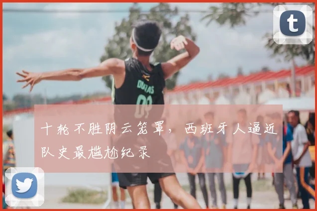 十轮不胜阴云笼罩，西班牙人逼近队史最尴尬纪录