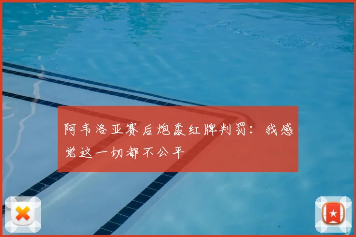 阿韦洛亚赛后炮轰红牌判罚：我感觉这一切都不公平