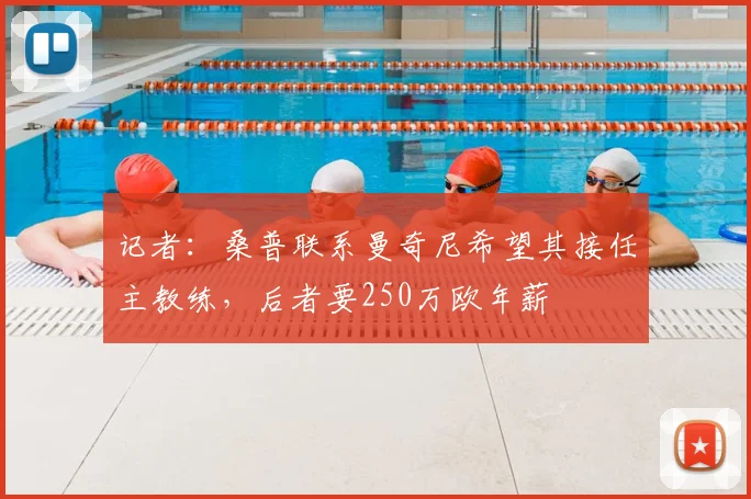 记者：桑普联系曼奇尼希望其接任主教练，后者要250万欧年薪
