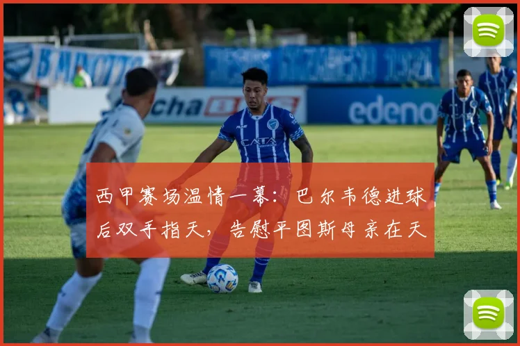 西甲赛场温情一幕：巴尔韦德进球后双手指天，告慰平图斯母亲在天之灵