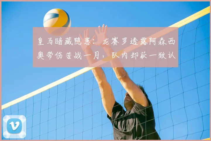 皇马暗藏隐患：龙赛罗透露阿森西奥带伤苦战一月，队内却获一致认可