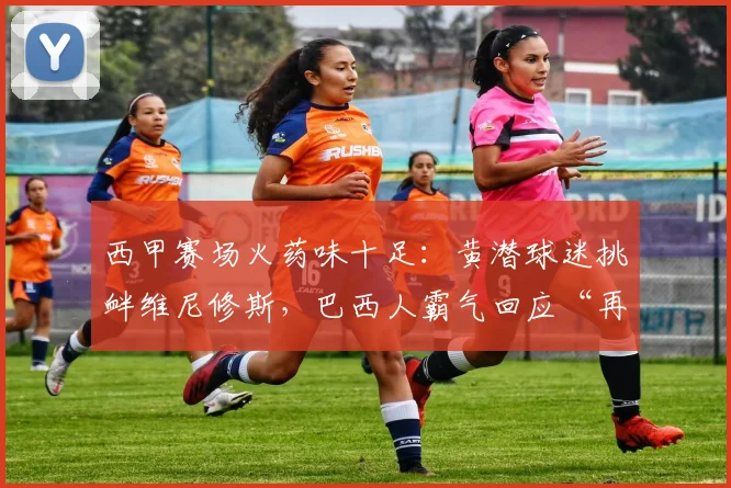 西甲赛场火药味十足：黄潜球迷挑衅维尼修斯，巴西人霸气回应“再大声点”