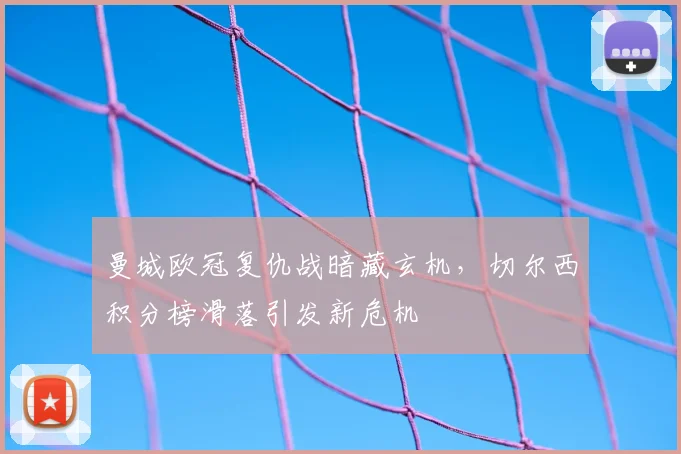 曼城欧冠复仇战暗藏玄机，切尔西积分榜滑落引发新危机