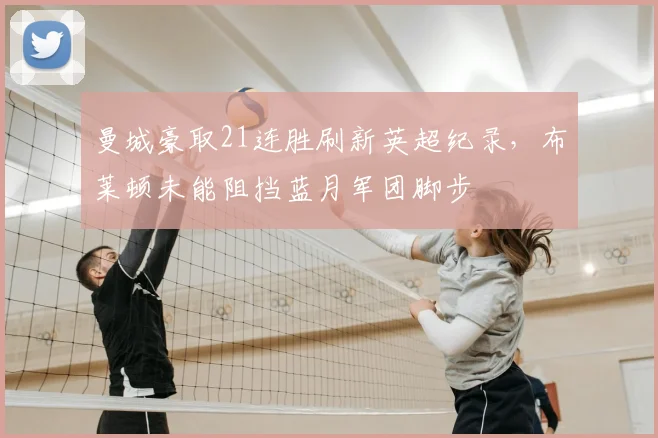 曼城豪取21连胜刷新英超纪录，布莱顿未能阻挡蓝月军团脚步