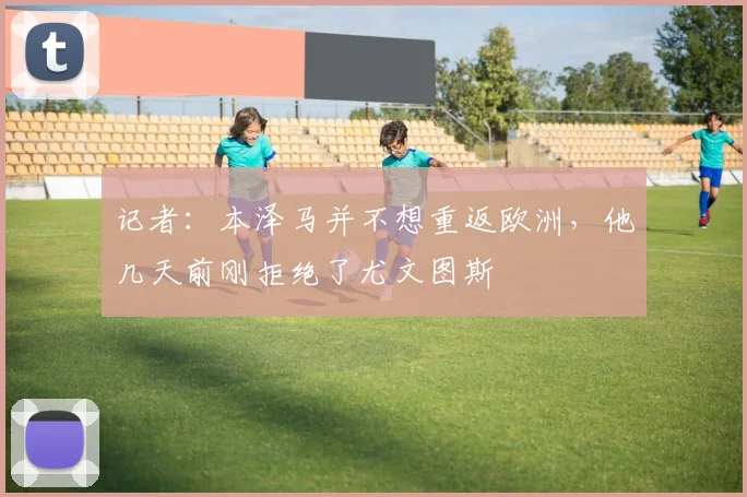 记者：本泽马并不想重返欧洲，他几天前刚拒绝了尤文图斯