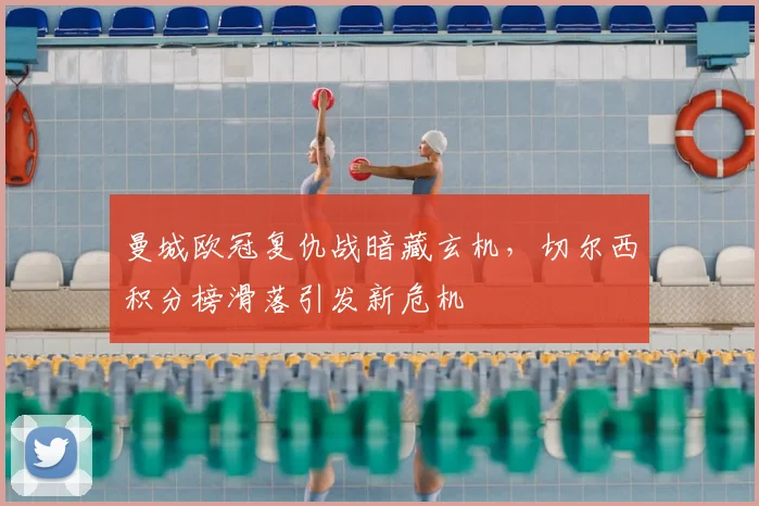 曼城欧冠复仇战暗藏玄机，切尔西积分榜滑落引发新危机
