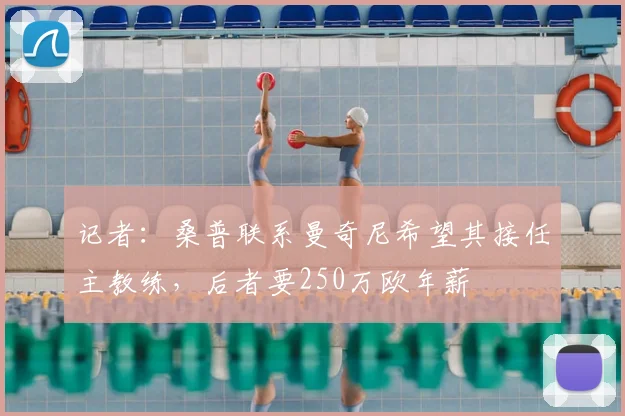 记者：桑普联系曼奇尼希望其接任主教练，后者要250万欧年薪