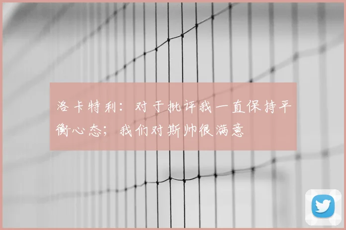 洛卡特利：对于批评我一直保持平衡心态；我们对斯帅很满意
