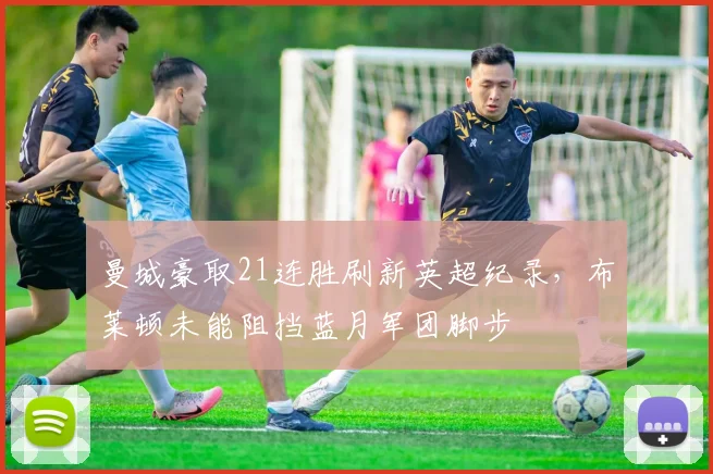 曼城豪取21连胜刷新英超纪录，布莱顿未能阻挡蓝月军团脚步