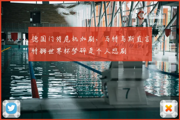 德国门将危机加剧，马特乌斯直言特狮世界杯梦碎是个人悲剧